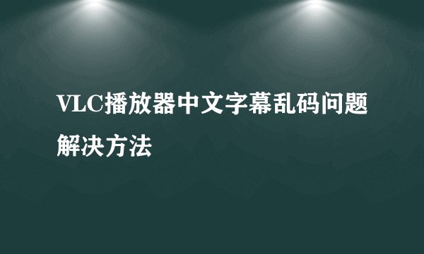 VLC播放器中文字幕乱码问题解决方法