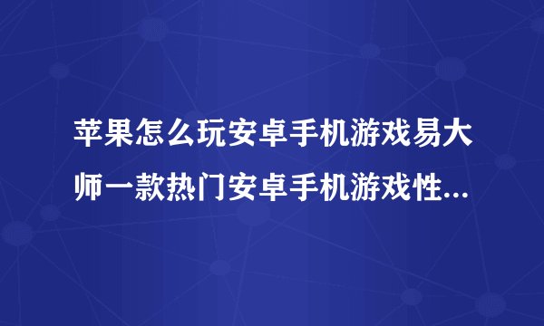 苹果怎么玩安卓手机游戏易大师一款热门安卓手机游戏性能评测软件简介