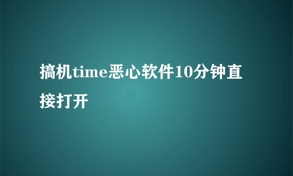 搞机time恶心软件10分钟直接打开