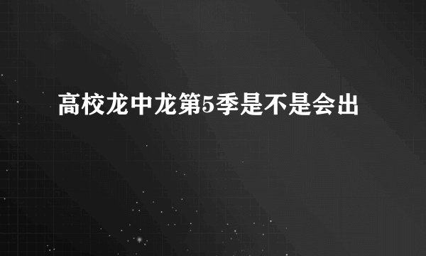 高校龙中龙第5季是不是会出