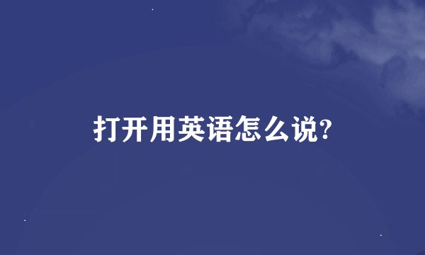 打开用英语怎么说?