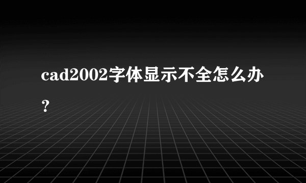 cad2002字体显示不全怎么办？