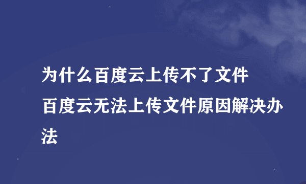 为什么百度云上传不了文件 百度云无法上传文件原因解决办法