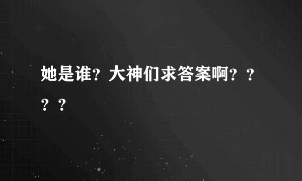 她是谁？大神们求答案啊？？？？