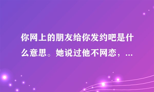 你网上的朋友给你发约吧是什么意思。她说过他不网恋，也害怕我对她有想法。