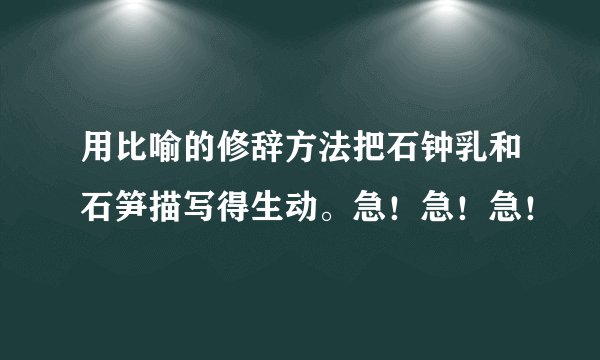 用比喻的修辞方法把石钟乳和石笋描写得生动。急！急！急！