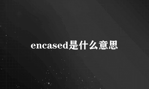 encased是什么意思