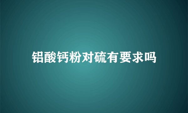 铝酸钙粉对硫有要求吗