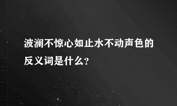 波澜不惊心如止水不动声色的反义词是什么？