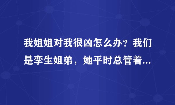 我姐姐对我很凶怎么办？我们是孪生姐弟，她平时总管着我，限制我玩手机和打游戏，事情做的不好也会骂我。