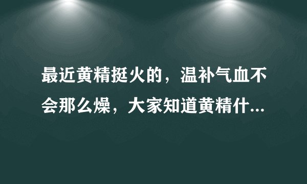 最近黄精挺火的,温补气血不会那么燥,大家知道黄精什么牌子的好吗?想买来试试效果