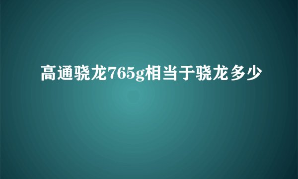 高通骁龙765g相当于骁龙多少