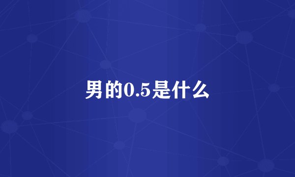 男的0.5是什么