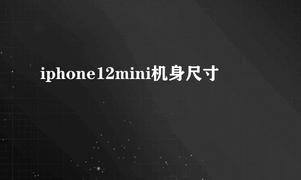 iphone12mini机身尺寸