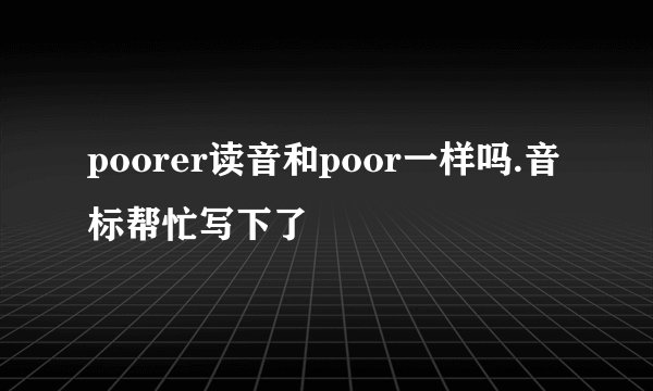 poorer读音和poor一样吗.音标帮忙写下了