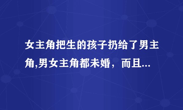 女主角把生的孩子扔给了男主角,男女主角都未婚，而且女主角不知道男主角的家庭背景，男主角是富豪之家