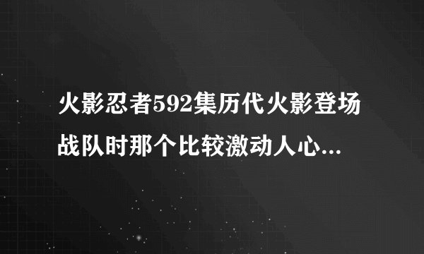 火影忍者592集历代火影登场战队时那个比较激动人心的背景音乐。拜托各位了 3Q