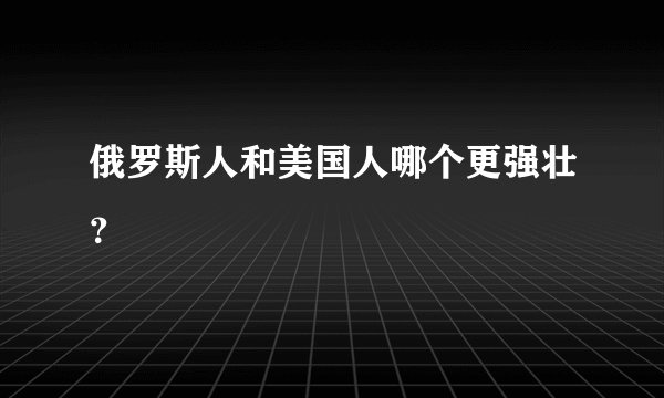 俄罗斯人和美国人哪个更强壮？