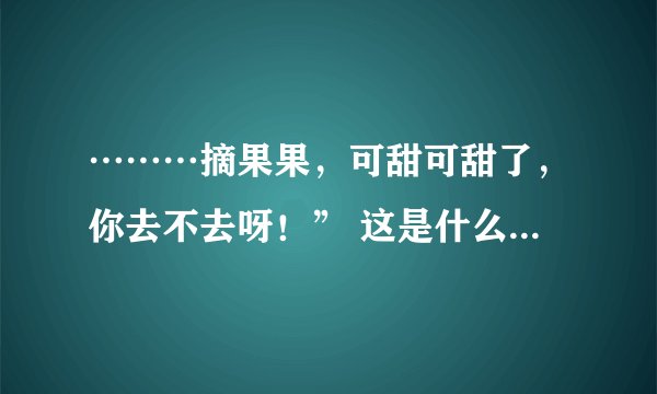 ………摘果果，可甜可甜了，你去不去呀！” 这是什么歌曲？歌名是什么？