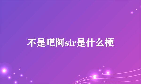 不是吧阿sir是什么梗