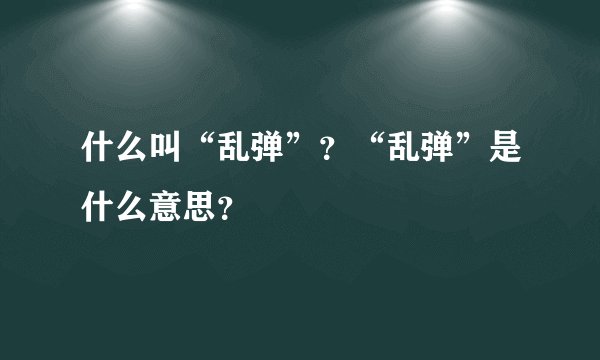 什么叫“乱弹”？“乱弹”是什么意思？