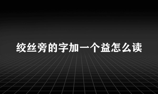 绞丝旁的字加一个益怎么读