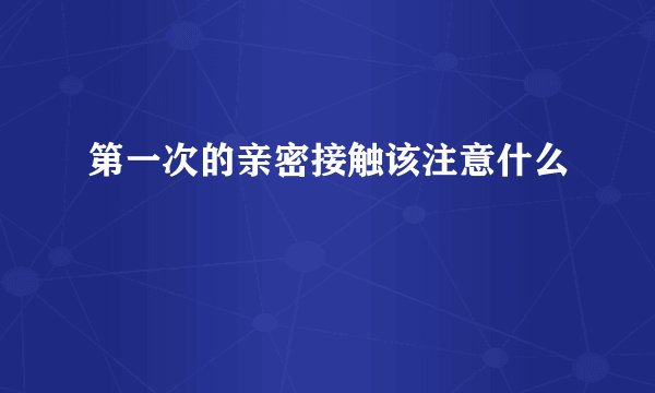 第一次的亲密接触该注意什么