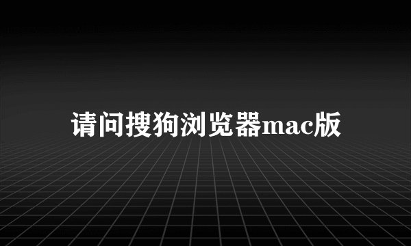 请问搜狗浏览器mac版