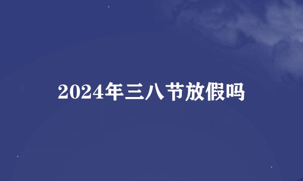 2024年三八节放假吗