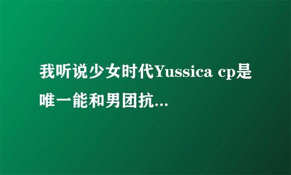 我听说少女时代Yussica cp是唯一能和男团抗衡的CP
