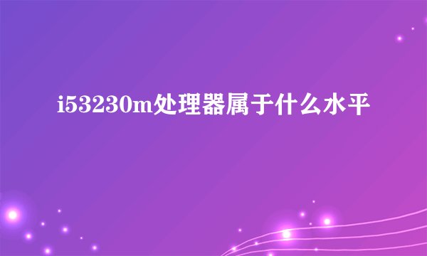i53230m处理器属于什么水平