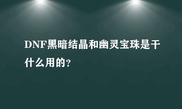DNF黑暗结晶和幽灵宝珠是干什么用的？