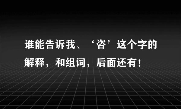 谁能告诉我、‘咨’这个字的解释，和组词，后面还有！