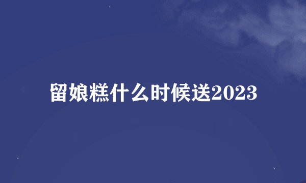 留娘糕什么时候送2023