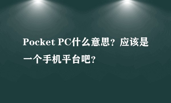 Pocket PC什么意思？应该是一个手机平台吧？