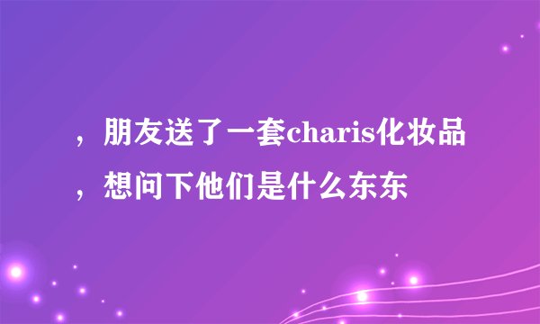 ，朋友送了一套charis化妆品，想问下他们是什么东东