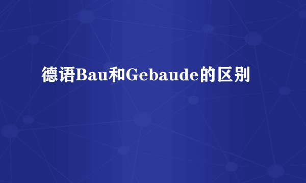 德语Bau和Gebaude的区别