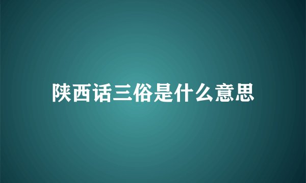 陕西话三俗是什么意思