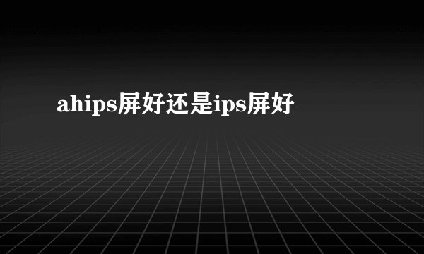 ahips屏好还是ips屏好