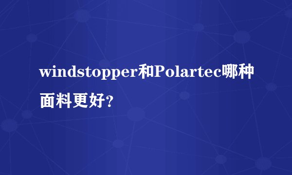 windstopper和Polartec哪种面料更好？
