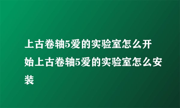上古卷轴5爱的实验室怎么开始上古卷轴5爱的实验室怎么安装