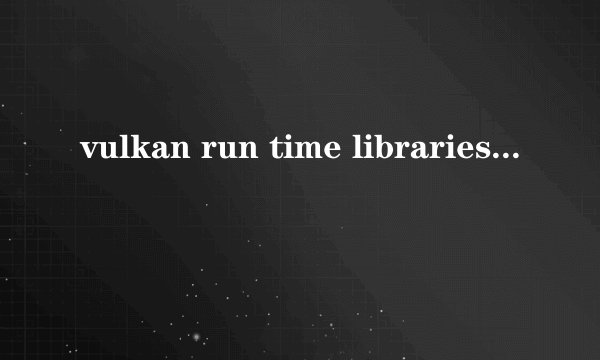 vulkan run time libraries可以卸载吗