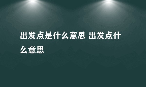 出发点是什么意思 出发点什么意思