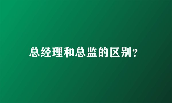总经理和总监的区别？