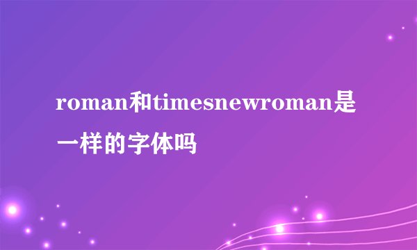 roman和timesnewroman是一样的字体吗