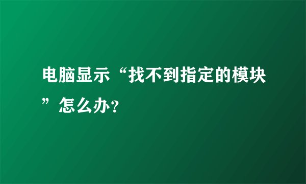 电脑显示“找不到指定的模块”怎么办？