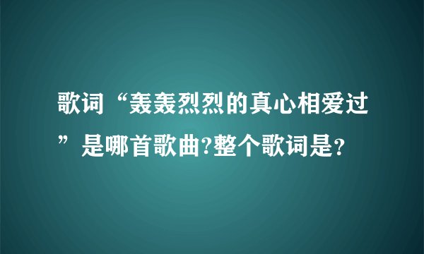 歌词“轰轰烈烈的真心相爱过”是哪首歌曲?整个歌词是？