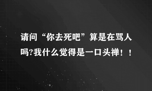 请问“你去死吧”算是在骂人吗?我什么觉得是一口头禅！！