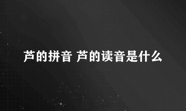 芦的拼音 芦的读音是什么