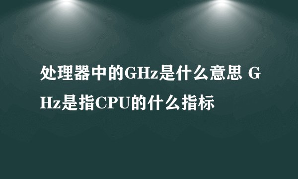处理器中的GHz是什么意思 GHz是指CPU的什么指标